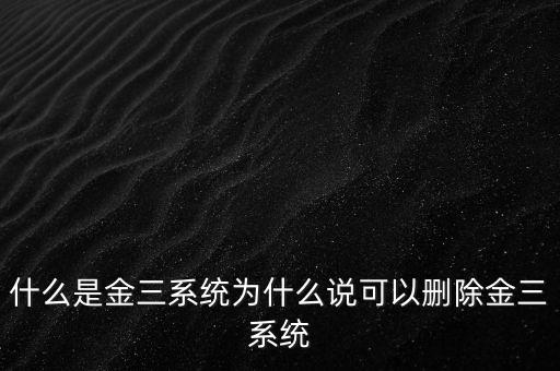 什么是國稅金三系統(tǒng)，什么是金三系統(tǒng)為什么說可以刪除金三系統(tǒng)
