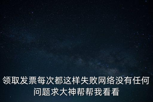 網(wǎng)上發(fā)票申領(lǐng)后為什么用不了，領(lǐng)取發(fā)票每次都這樣失敗網(wǎng)絡(luò)沒有任何問題求大神幫幫我看看