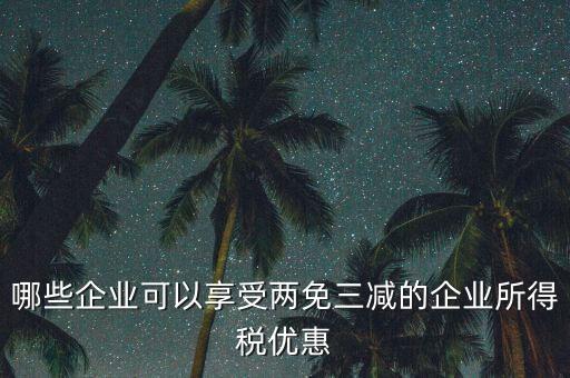 什么企業(yè)享受減稅政策，哪些企業(yè)可以享受兩免三減的企業(yè)所得稅優(yōu)惠