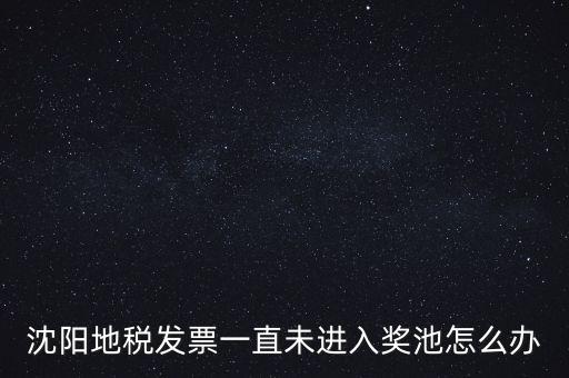 發(fā)票未進(jìn)入獎(jiǎng)池為什么，沈陽地稅發(fā)票一直未進(jìn)入獎(jiǎng)池怎么辦