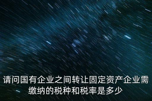 請(qǐng)問國有企業(yè)之間轉(zhuǎn)讓固定資產(chǎn)企業(yè)需繳納的稅種和稅率是多少