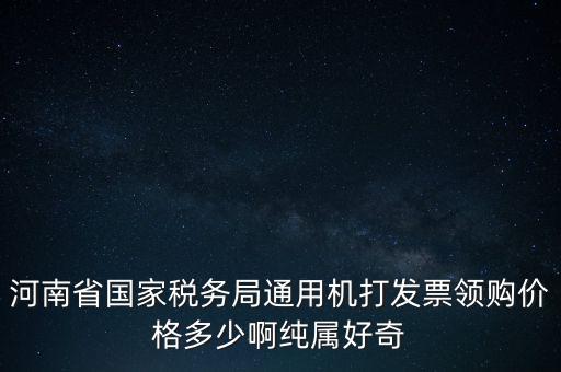 河南省國家稅務局通用機打發(fā)票領(lǐng)購價格多少啊純屬好奇