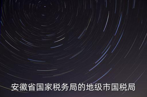 安徽省國家稅務(wù)局的地級市國稅局