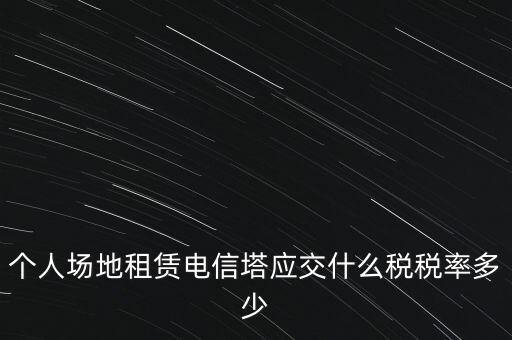 個(gè)人場地租賃電信塔應(yīng)交什么稅稅率多少