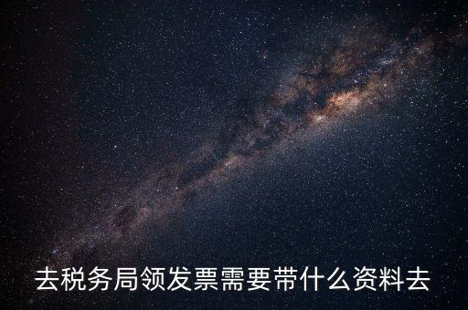 去稅務局領發(fā)票需要帶什么資料去