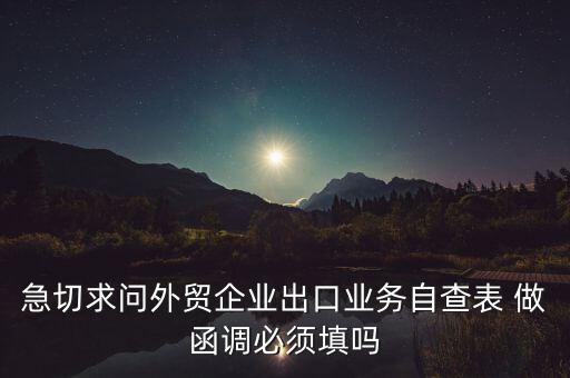 國稅局函調(diào)需要什么，急切求問外貿(mào)企業(yè)出口業(yè)務(wù)自查表 做函調(diào)必須填嗎