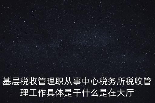 基層稅務(wù)所是干什么的，基層稅收管理職從事中心稅務(wù)所稅收管理工作具體是干什么是在大廳