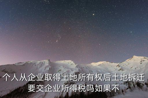 個人從企業(yè)取得土地所有權后土地拆遷要交企業(yè)所得稅嗎如果不