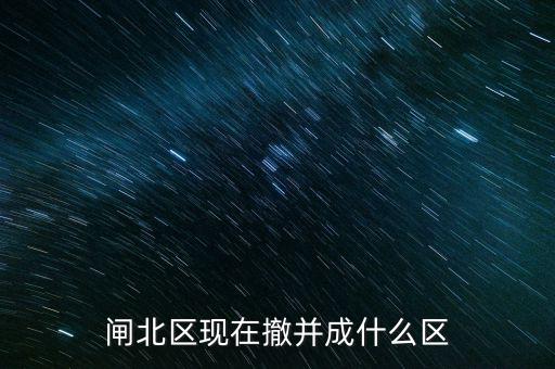 園區(qū)改為什么區(qū)了，閘北區(qū)現(xiàn)在撤并成什么區(qū)