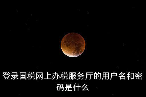 國稅登錄賬號密碼是什么，國稅第一次網上申報的登陸密碼是什么
