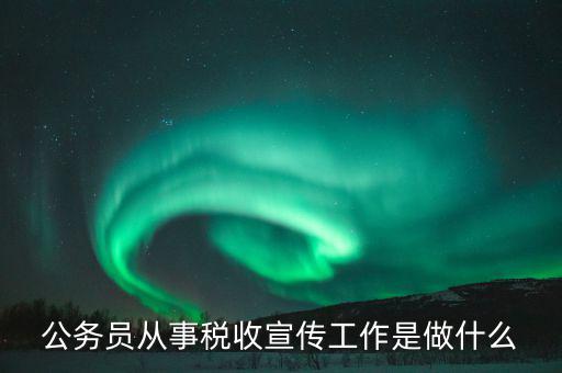 國(guó)稅宣傳什么工作，公務(wù)員從事稅收宣傳工作是做什么