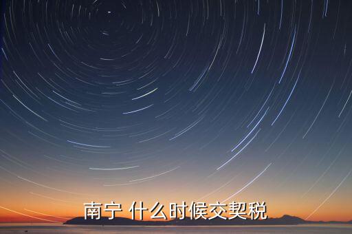 廣西地稅什么時(shí)候交契稅，什么時(shí)間繳納契稅