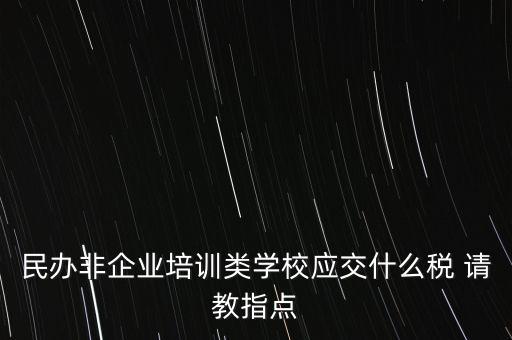民辦非企業(yè)單位交什么稅，民辦非企業(yè)培訓(xùn)類學(xué)校應(yīng)交什么稅 請(qǐng)教指點(diǎn)