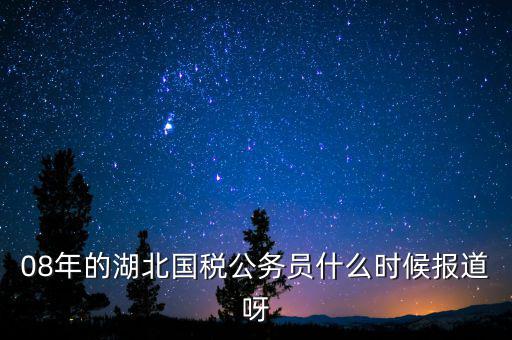 國(guó)稅什么時(shí)候報(bào)道 吧，08年的湖北國(guó)稅公務(wù)員什么時(shí)候報(bào)道呀