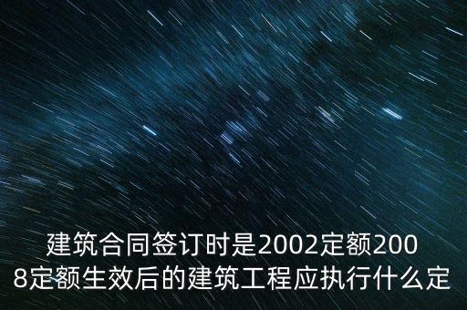 建筑合同簽訂時是2002定額2008定額生效后的建筑工程應執(zhí)行什么定