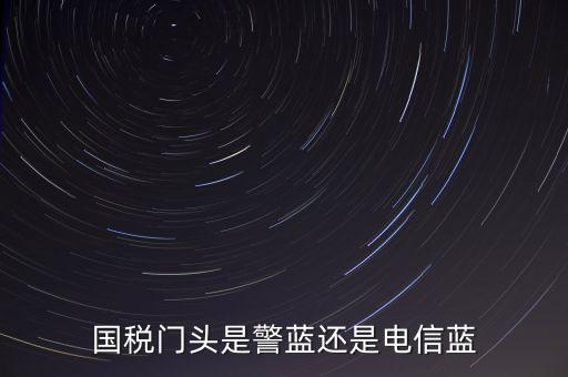 國(guó)稅門頭是警藍(lán)還是電信藍(lán)