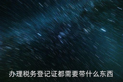 稅務(wù)登記需要帶什么，辦理稅務(wù)登記證都需要帶什么東西