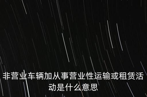 非營(yíng)業(yè)車(chē)輛加從事?tīng)I(yíng)業(yè)性運(yùn)輸或租賃活動(dòng)是什么意思