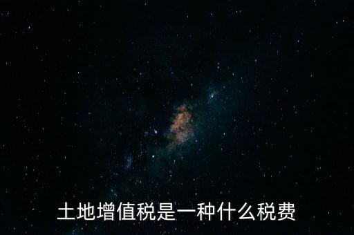 土增稅是什么，土地增值稅是一種什么稅費