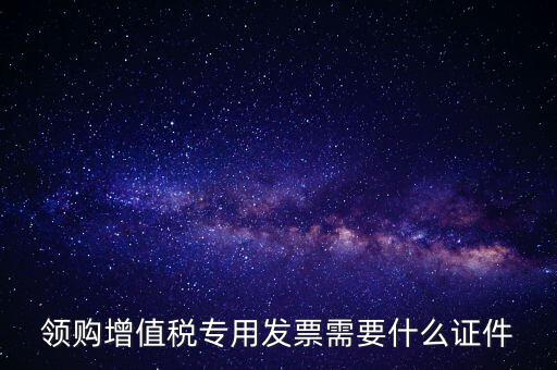 河南領(lǐng)專票帶什么證件，領(lǐng)購增值稅專用發(fā)票需要什么證件