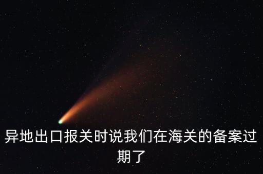 開(kāi)出口委托證明提示超期為什么，異地出口報(bào)關(guān)時(shí)說(shuō)我們?cè)诤ｊP(guān)的備案過(guò)期了