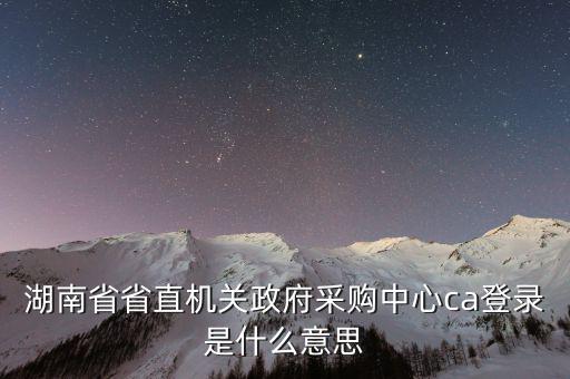 什么是ca登陸，湖南省省直機關政府采購中心ca登錄是什么意思