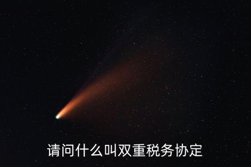雙重征稅協(xié)定是什么，請(qǐng)問什么叫雙重稅務(wù)協(xié)定