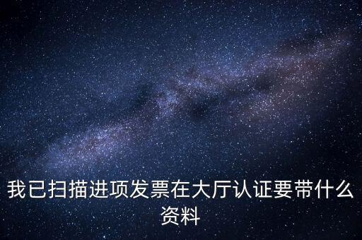 我已掃描進(jìn)項發(fā)票在大廳認(rèn)證要帶什么資料