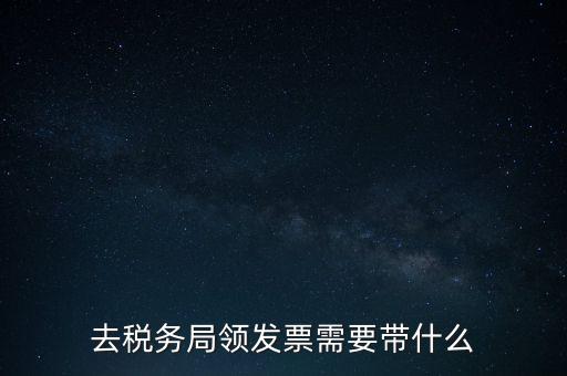 稅務領票是需要帶什么，去稅務局領發(fā)票需要帶什么資料去