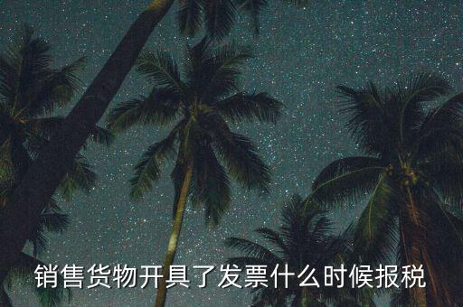 發(fā)票什么時(shí)候報(bào)稅，銷售貨物開具了發(fā)票什么時(shí)候報(bào)稅