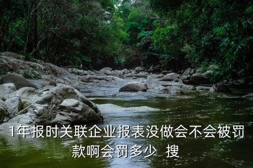 1年報(bào)時(shí)關(guān)聯(lián)企業(yè)報(bào)表沒(méi)做會(huì)不會(huì)被罰款啊會(huì)罰多少  搜