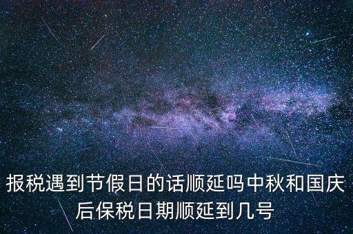 報(bào)稅遇到節(jié)假日的話(huà)順延嗎中秋和國(guó)慶后保稅日期順延到幾號(hào)
