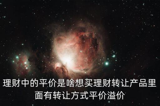 理財中的平價是啥想買理財轉讓產品里面有轉讓方式平價溢價