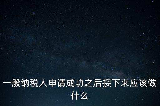 領(lǐng)取完一般納稅人批復(fù)后做什么，一般納稅人批后要做什么