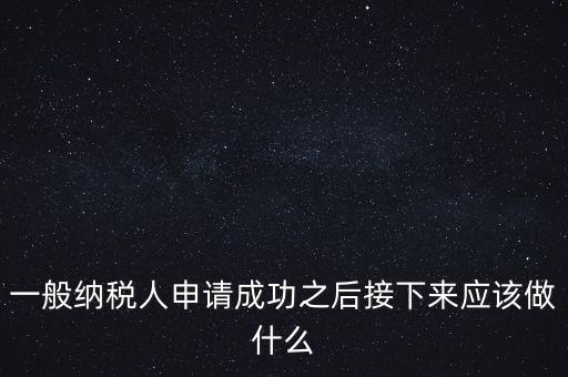 一般納稅人申請(qǐng)成功之后接下來應(yīng)該做什么