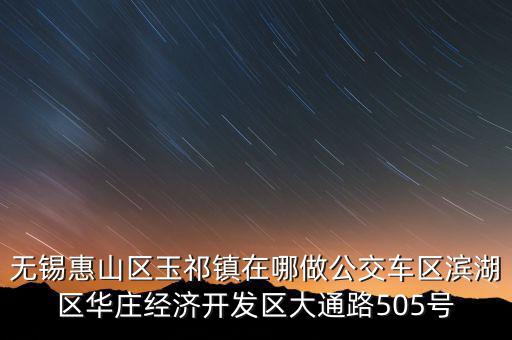無錫惠山區(qū)玉祁鎮(zhèn)在哪做公交車區(qū)濱湖區(qū)華莊經濟開發(fā)區(qū)大通路505號