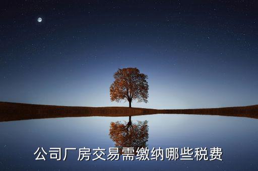 單位買廠房需要繳納稅什么稅，公司廠房交易需繳納哪些稅費(fèi)