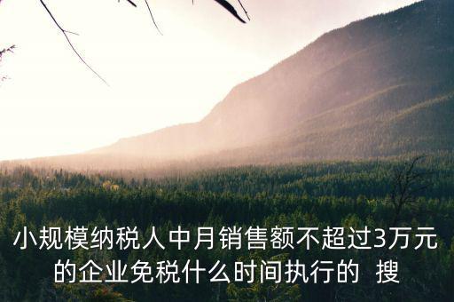 小規(guī)模納稅人中月銷(xiāo)售額不超過(guò)3萬(wàn)元的企業(yè)免稅什么時(shí)間執(zhí)行的  搜