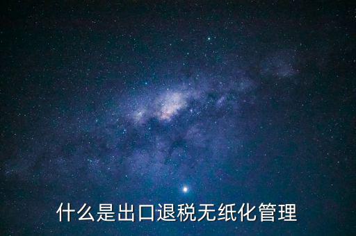 出口退稅無紙化什么意思，出口企業(yè)為什么要申請(qǐng)無紙化申報(bào)