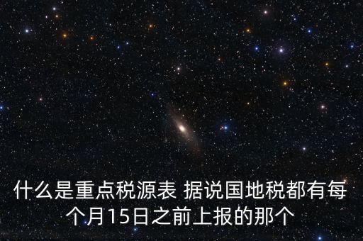 什么是重點(diǎn)稅源表 據(jù)說國地稅都有每個(gè)月15日之前上報(bào)的那個(gè)