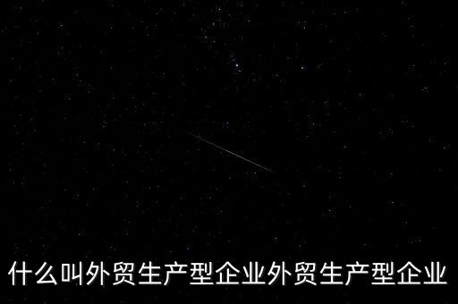 什么是生產(chǎn)型出口企業(yè)，什么叫外貿(mào)生產(chǎn)型企業(yè)外貿(mào)生產(chǎn)型企業(yè)