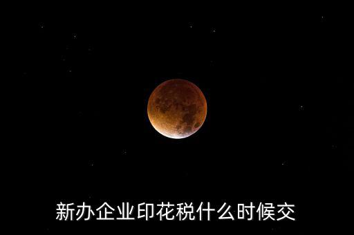 什么時(shí)候要交印花稅，新辦企業(yè)印花稅什么時(shí)候交