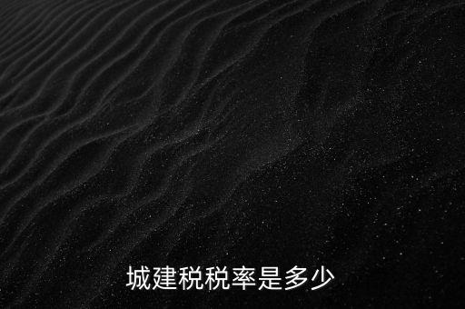城建稅什么稅率是多少，城建稅稅率是多少