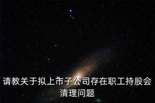 請(qǐng)教關(guān)于擬上市子公司存在職工持股會(huì)清理問(wèn)題