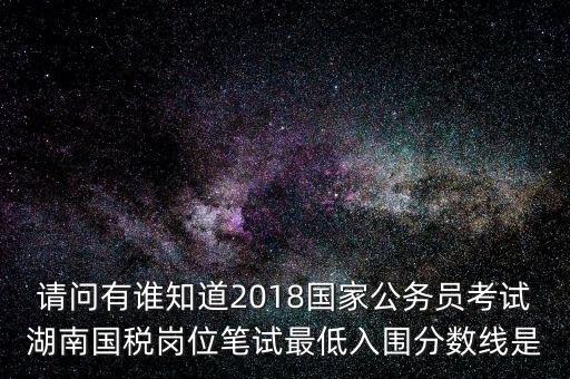 請(qǐng)問有誰知道2018國(guó)家公務(wù)員考試湖南國(guó)稅崗位筆試最低入圍分?jǐn)?shù)線是