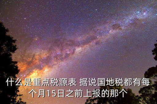 什么是重點稅源表 據(jù)說國地稅都有每個月15日之前上報的那個