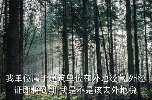 我單位屬于建筑單位在外地經營 外經證即將到期 我是不是該去外地稅