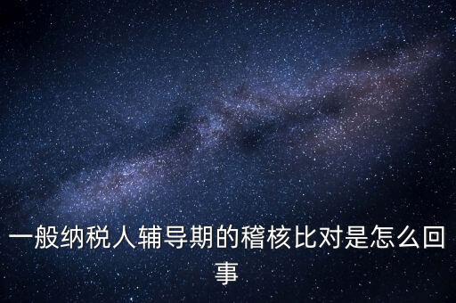 什么是交叉稽核比對，輔導(dǎo)期的進(jìn)項稅交叉稽核對比