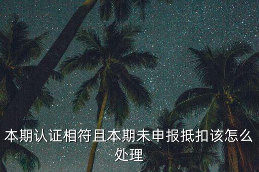 認(rèn)證相符為什么未申報抵扣，本期認(rèn)證相符且本期未申報抵扣該怎么處理