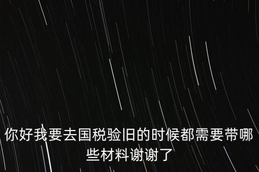 卷式發(fā)票驗舊要帶什么，你好我要去國稅驗舊的時候都需要帶哪些材料謝謝了